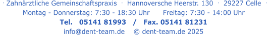 . Zahnärztliche Gemeinschaftspraxis  .   Hannoversche Heerstr. 130  .  29227 Celle  .   Montag - Donnerstag: 7:30 - 18:30 Uhr      Freitag: 7:30 - 14:00 Uhr Tel.   05141 81993   /   Fax. 05141 81231 info@dent-team.de    © dent-team.de 2025
