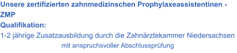 Unsere zertifizierten zahnmedizinschen Prophylaxeassistentinen - ZMP Qualifikation:  1-2 jährige Zusatzausbildung durch die Zahnärztekammer Niedersachsen  mit anspruchsvoller Abschlussprüfung